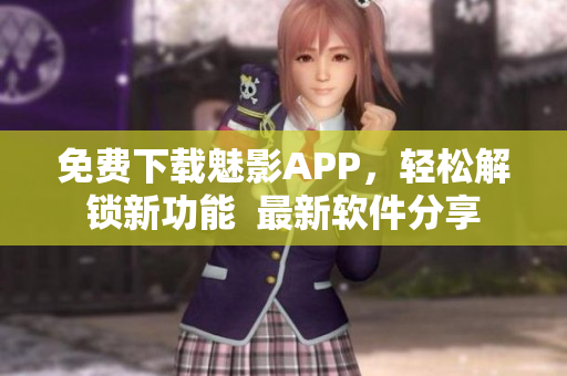 免费下载魅影APP,轻松解锁新功能 最新软件分享 免费下载魅影APP,轻松解锁新功能 最新软件分享