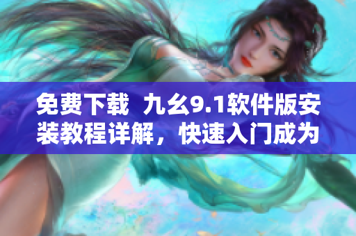 免费下载 九幺9.1软件版安装教程详解,快速入门成为顶尖软件编辑 免费下载 九幺9.1软件版安装教程详解,快速入门成为顶尖软件编辑