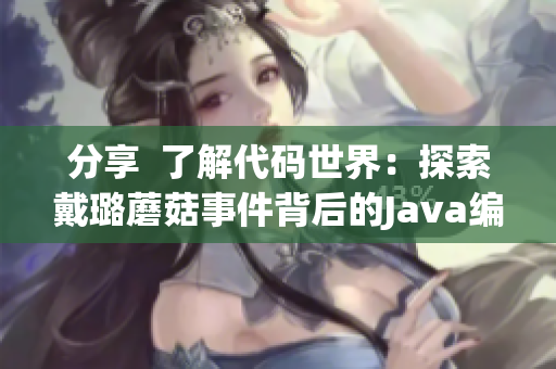 分享 了解代码世界:探索戴璐蘑菇事件背后的Java编程技术 分享 了解代码世界:探索戴璐蘑菇事件背后的Java编程技术