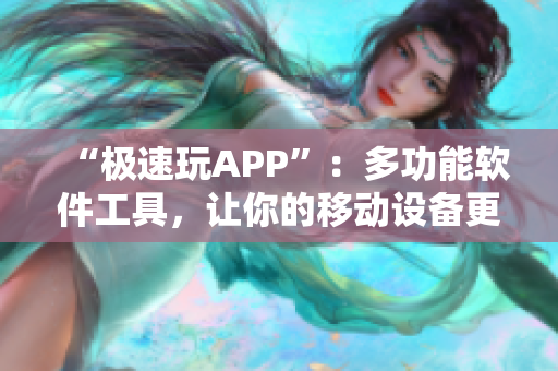 “极速玩APP”:多功能软件工具,让你的移动设备更快更流畅 “极速玩APP”:多功能软件工具,让你的移动设备更快更流畅