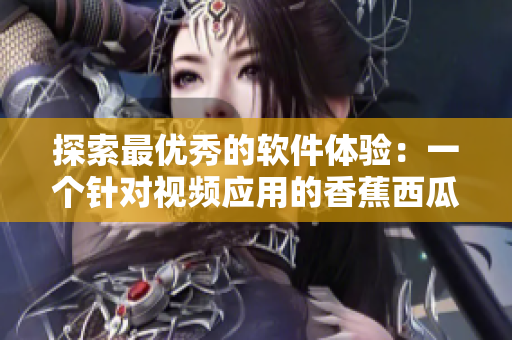 探索最优秀的软件体验:一个针对视频应用的香蕉西瓜草莓茄子的比较分析 探索最优秀的软件体验:一个针对视频应用的香蕉西瓜草莓茄子的比较分析