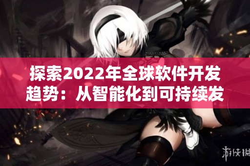 探索2022年全球软件开发趋势:从智能化到可持续发展 探索2022年全球软件开发趋势:从智能化到可持续发展