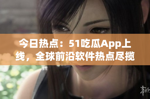 今日热点:51吃瓜App上线,全球前沿软件热点尽揽,轻松享受科技趋势。 今日热点:51吃瓜App上线,全球前沿软件热点尽揽,轻松享受科技趋势。