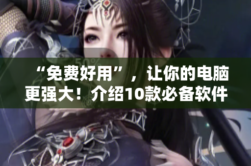 “免费好用”,让你的电脑更强大!介绍10款必备软件! “免费好用”,让你的电脑更强大!介绍10款必备软件!