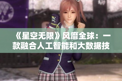 《星空无限》风靡全球:一款融合人工智能和大数据技术的软件引领未来?! 《星空无限》风靡全球:一款融合人工智能和大数据技术的软件引领未来?!
