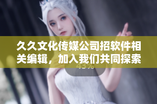 久久文化传媒公司招软件相关编辑,加入我们共同探索科技时代的创新美学! 久久文化传媒公司招软件相关编辑,加入我们共同探索科技时代的创新美学!
