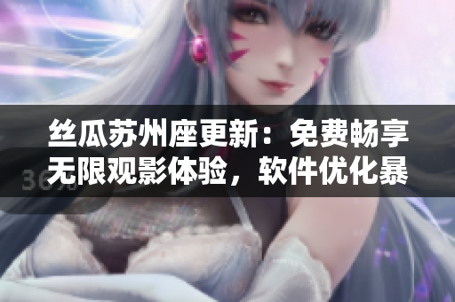 丝瓜苏州座更新:免费畅享无限观影体验,软件优化暴击赞美声 丝瓜苏州座更新:免费畅享无限观影体验,软件优化暴击赞美声