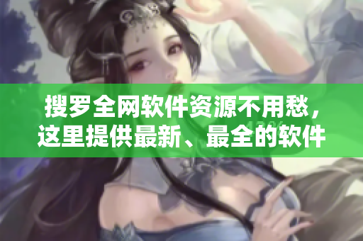 搜罗全网软件资源不用愁,这里提供最新、最全的软件资源! 搜罗全网软件资源不用愁,这里提供最新、最全的软件资源!