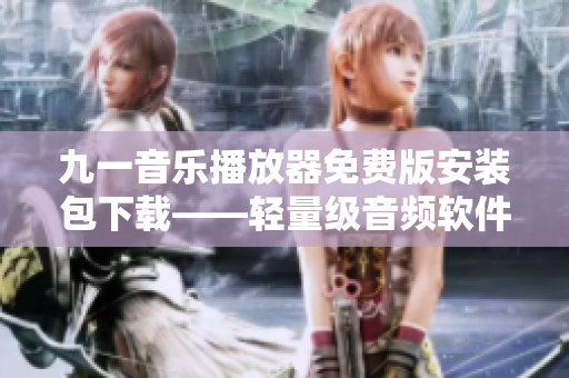 九一音乐播放器免费版安装包下载——轻量级音频软件,轻松体验高品质音乐! 九一音乐播放器免费版安装包下载——轻量级音频软件,轻松体验高品质音乐!