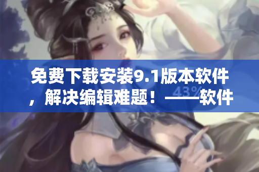 免费下载安装9.1版本软件,解决编辑难题!——软件编辑必备! 免费下载安装9.1版本软件,解决编辑难题!——软件编辑必备!