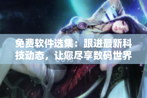免费软件选集:跟进最新科技动态,让您尽享数码世界大片。 免费软件选集:跟进最新科技动态,让您尽享数码世界大片。
