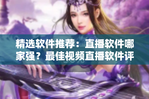 精选软件推荐:直播软件哪家强?最佳视频直播软件评测! 精选软件推荐:直播软件哪家强?最佳视频直播软件评测!