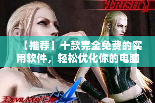 【推荐】十款完全免费的实用软件,轻松优化你的电脑使用体验 【推荐】十款完全免费的实用软件,轻松优化你的电脑使用体验