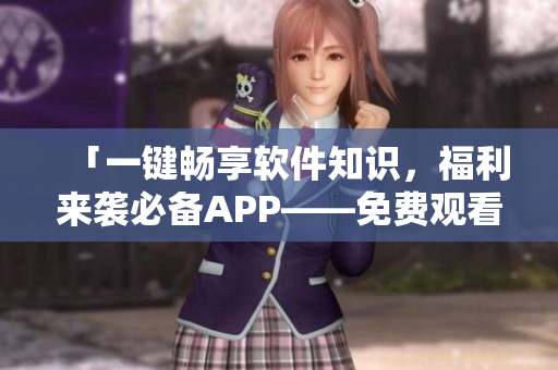 「一键畅享软件知识,福利来袭必备APP——免费观看软件开发短视频」 「一键畅享软件知识,福利来袭必备APP——免费观看软件开发短视频」