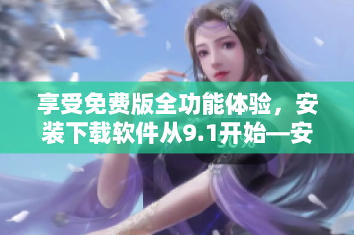 享受免费版全功能体验,安装下载软件从9.1开始—安装教程完全攻略 享受免费版全功能体验,安装下载软件从9.1开始—安装教程完全攻略