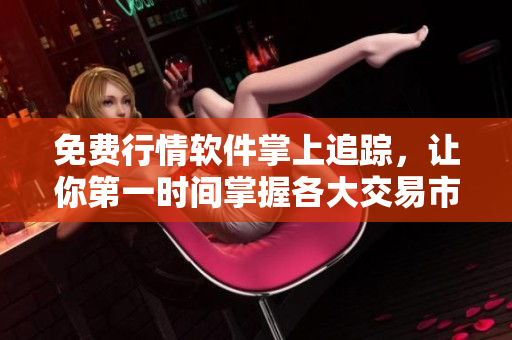 免费行情软件掌上追踪,让你第一时间掌握各大交易市场动态 免费行情软件掌上追踪,让你第一时间掌握各大交易市场动态
