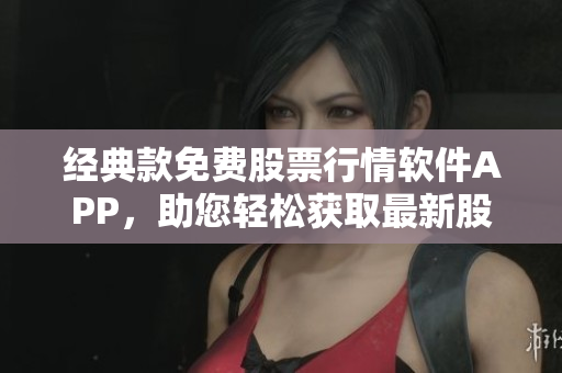 经典款免费股票行情软件APP,助您轻松获取最新股市消息! 经典款免费股票行情软件APP,助您轻松获取最新股市消息!