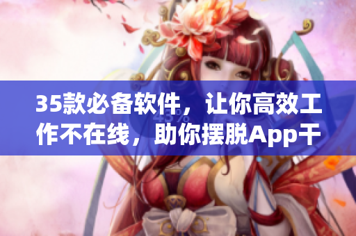 35款必备软件，让你高效工作不在线，助你摆脱App干扰