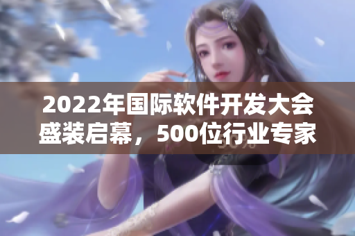 2022年国际软件开发大会盛装启幕,500位行业专家把脉软件发展趋势 2022年国际软件开发大会盛装启幕,500位行业专家把脉软件发展趋势