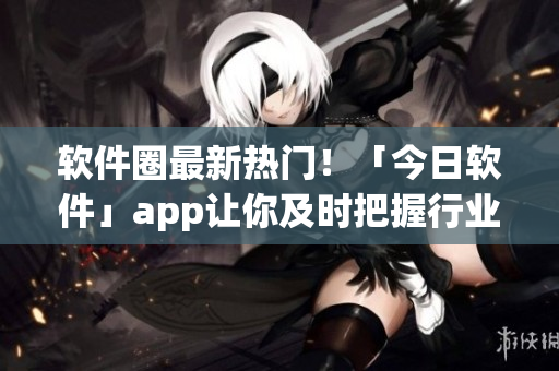 软件圈最新热门!「今日软件」app让你及时把握行业趋势 软件圈最新热门!「今日软件」app让你及时把握行业趋势