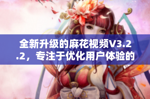 全新升级的麻花视频V3.2.2,专注于优化用户体验的最佳选择 全新升级的麻花视频V3.2.2,专注于优化用户体验的最佳选择