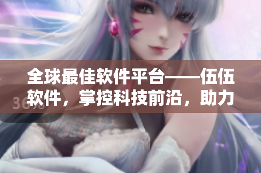 全球最佳软件平台——伍伍软件,掌控科技前沿,助力软件行业革新。 全球最佳软件平台——伍伍软件,掌控科技前沿,助力软件行业革新。