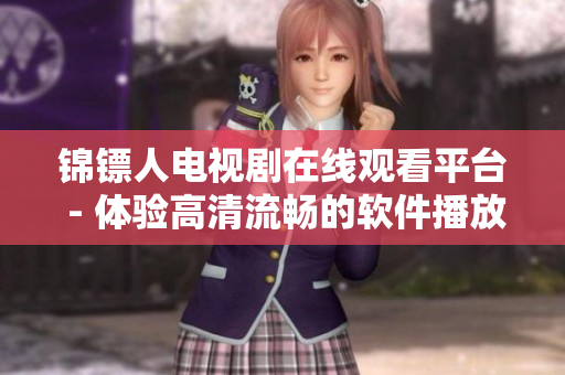 锦镖人电视剧在线观看平台 - 体验高清流畅的软件播放服务 锦镖人电视剧在线观看平台 - 体验高清流畅的软件播放服务