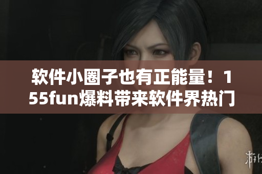 软件小圈子也有正能量!155fun爆料带来软件界热门话题 软件小圈子也有正能量!155fun爆料带来软件界热门话题