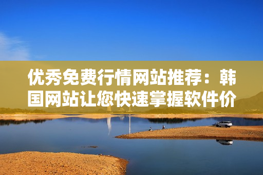 优秀免费行情网站推荐:韩国网站让您快速掌握软件价格及趋势 优秀免费行情网站推荐:韩国网站让您快速掌握软件价格及趋势