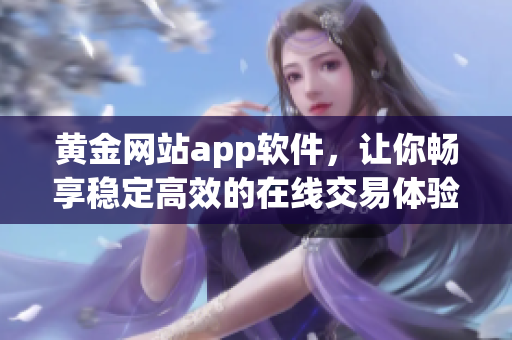 黄金网站app软件，让你畅享稳定高效的在线交易体验