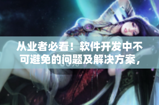 从业者必看!软件开发中不可避免的问题及解决方案,一文看懂! 从业者必看!软件开发中不可避免的问题及解决方案,一文看懂!