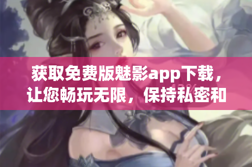 获取免费版魅影app下载,让您畅玩无限,保持私密和安全 获取免费版魅影app下载,让您畅玩无限,保持私密和安全