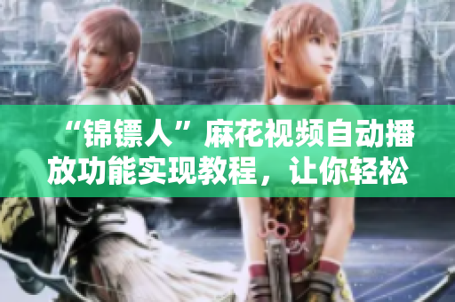 “锦镖人”麻花视频自动播放功能实现教程,让你轻松观看热门电视剧! “锦镖人”麻花视频自动播放功能实现教程,让你轻松观看热门电视剧!