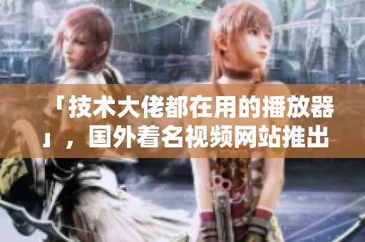 「技术大佬都在用的播放器」,国外着名视频网站推出全新软件专题! 「技术大佬都在用的播放器」,国外着名视频网站推出全新软件专题!