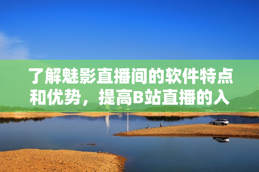 了解魅影直播间的软件特点和优势,提高B站直播的入门级表现 了解魅影直播间的软件特点和优势,提高B站直播的入门级表现
