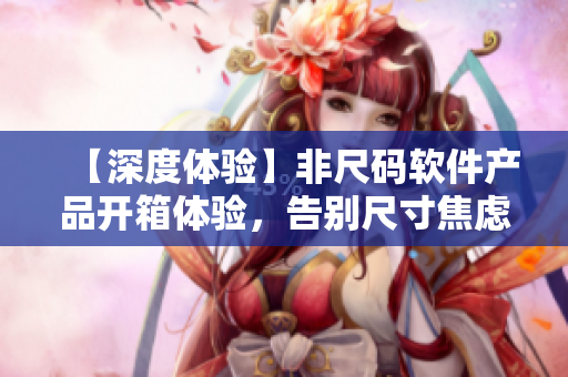 【深度体验】非尺码软件产品开箱体验,告别尺寸焦虑,放飞码农的编程乐趣! 【深度体验】非尺码软件产品开箱体验,告别尺寸焦虑,放飞码农的编程乐趣!
