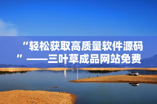 “轻松获取高质量软件源码”——三叶草成品网站免费下载 “轻松获取高质量软件源码”——三叶草成品网站免费下载
