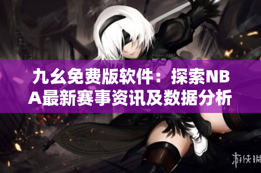 九幺免费版软件:探索NBA最新赛事资讯及数据分析 九幺免费版软件:探索NBA最新赛事资讯及数据分析