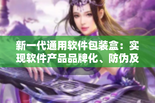 新一代通用软件包装盒:实现软件产品品牌化、防伪及便捷物流管理 新一代通用软件包装盒:实现软件产品品牌化、防伪及便捷物流管理