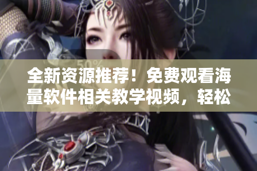 全新资源推荐!免费观看海量软件相关教学视频,轻松掌握实用技能 全新资源推荐!免费观看海量软件相关教学视频,轻松掌握实用技能