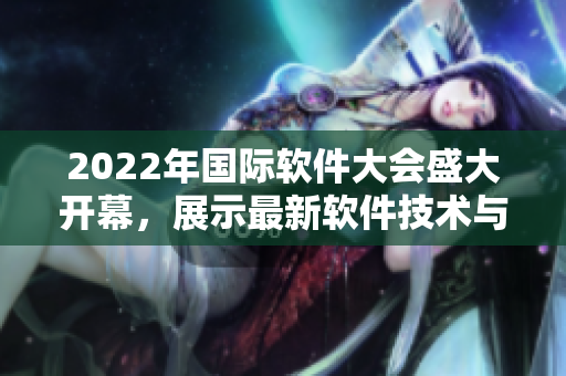 2022年国际软件大会盛大开幕,展示最新软件技术与创新 2022年国际软件大会盛大开幕,展示最新软件技术与创新