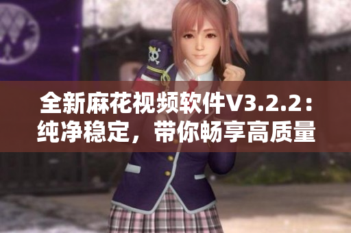 全新麻花视频软件V3.2.2:纯净稳定,带你畅享高质量影音。 全新麻花视频软件V3.2.2:纯净稳定,带你畅享高质量影音。