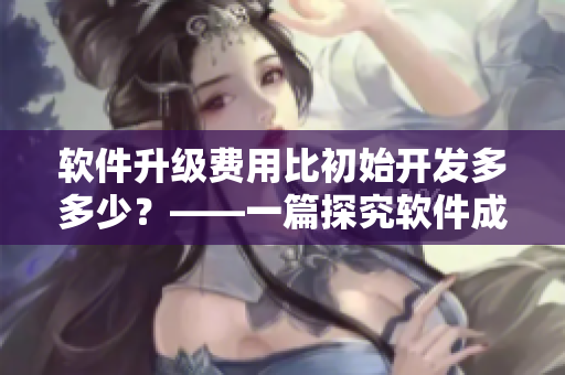软件升级费用比初始开发多多少?——一篇探究软件成本的文章 软件升级费用比初始开发多多少?——一篇探究软件成本的文章