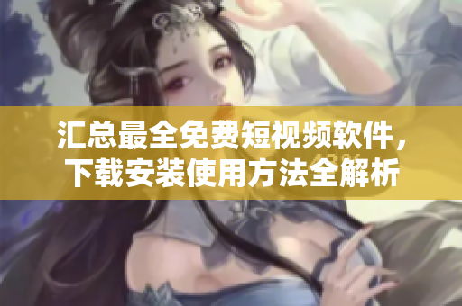 汇总最全免费短视频软件,下载安装使用方法全解析 汇总最全免费短视频软件,下载安装使用方法全解析