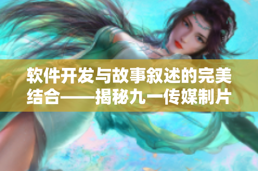 软件开发与故事叙述的完美结合——揭秘九一传媒制片厂的制作之道 软件开发与故事叙述的完美结合——揭秘九一传媒制片厂的制作之道