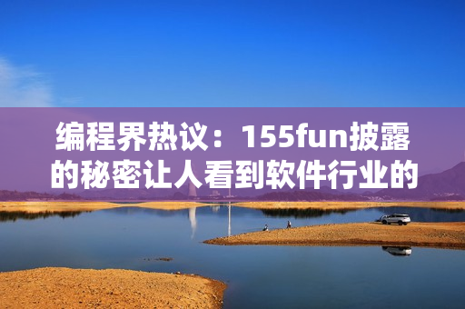 编程界热议:155fun披露的秘密让人看到软件行业的正能量 编程界热议:155fun披露的秘密让人看到软件行业的正能量