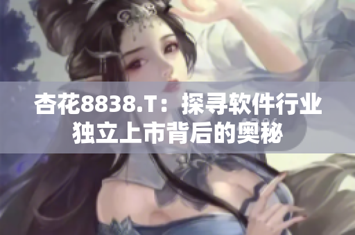 杏花8838.T:探寻软件行业独立上市背后的奥秘 杏花8838.T:探寻软件行业独立上市背后的奥秘