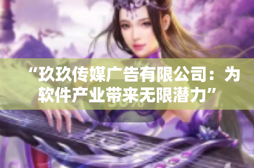 “玖玖传媒广告有限公司:为软件产业带来无限潜力” “玖玖传媒广告有限公司:为软件产业带来无限潜力”