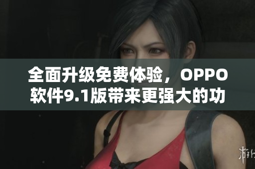 全面升级免费体验,OPPO软件9.1版带来更强大的功能与优化 全面升级免费体验,OPPO软件9.1版带来更强大的功能与优化
