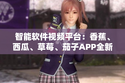 智能软件视频平台:香蕉、西瓜、草莓、茄子APP全新升级 智能软件视频平台:香蕉、西瓜、草莓、茄子APP全新升级